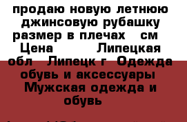 продаю новую летнюю джинсовую рубашку.размер в плечах 45см › Цена ­ 660 - Липецкая обл., Липецк г. Одежда, обувь и аксессуары » Мужская одежда и обувь   